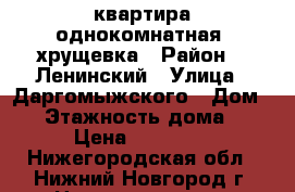 квартира однокомнатная, хрущевка › Район ­  Ленинский › Улица ­ Даргомыжского › Дом ­ - › Этажность дома ­ 5 › Цена ­ 10 000 - Нижегородская обл., Нижний Новгород г. Недвижимость » Квартиры аренда   . Нижегородская обл.